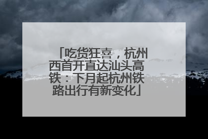 吃货狂喜，杭州西首开直达汕头高铁：下月起杭州铁路出行有新变化