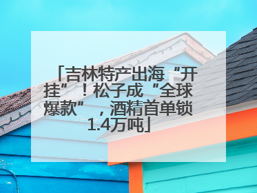 吉林特产出海“开挂”！松子成“全球爆款”，酒精首单锁1.4万吨