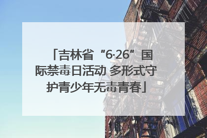 吉林省“6·26”国际禁毒日活动 多形式守护青少年无毒青春