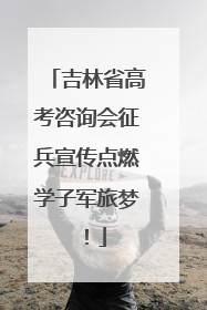 吉林省高考咨询会征兵宣传点燃学子军旅梦！