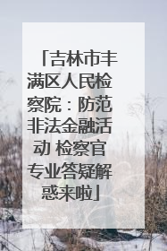 吉林市丰满区人民检察院：防范非法金融活动 检察官专业答疑解惑来啦