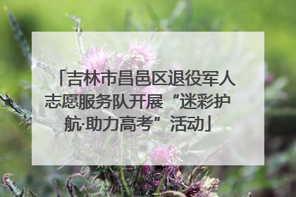 吉林市昌邑区退役军人志愿服务队开展“迷彩护航·助力高考”活动
