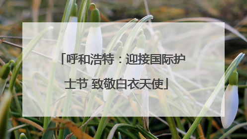 呼和浩特：迎接国际护士节 致敬白衣天使