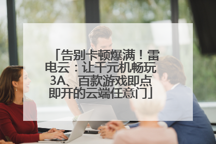 告别卡顿爆满！雷电云：让千元机畅玩3A、百款游戏即点即开的云端任意门