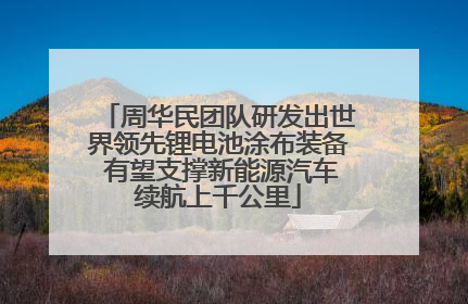 周华民团队研发出世界领先锂电池涂布装备 有望支撑新能源汽车续航上千公里