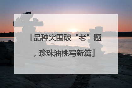 品种突围破“老”题，珍珠油桃写新篇