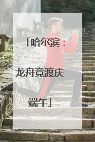 哈尔滨：龙舟竞渡庆端午