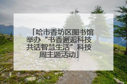哈市香坊区图书馆举办“书香邂逅科技共话智慧生活”科技周主题活动