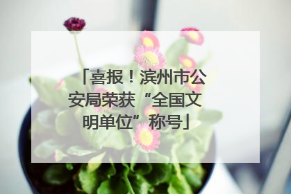 喜报！滨州市公安局荣获“全国文明单位”称号