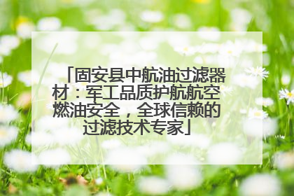 固安县中航油过滤器材：军工品质护航航空燃油安全，全球信赖的过滤技术专家