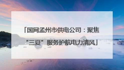国网孟州市供电公司：聚焦“三夏”服务护航电力清风