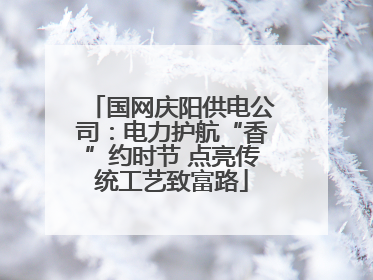 国网庆阳供电公司：电力护航“香”约时节 点亮传统工艺致富路