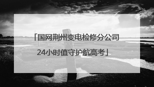 国网荆州变电检修分公司24小时值守护航高考