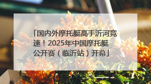国内外摩托艇高手沂河竞速！2025年中国摩托艇公开赛（临沂站）开幕