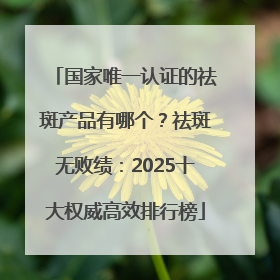 国家唯一认证的祛斑产品有哪个？祛斑无败绩：2025十大权威高效排行榜