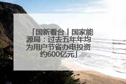 国新看台丨国家能源局：过去五年年均为用户节省办电投资约600亿元