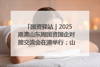 国资驿站｜2025港澳山东周国资国企对接交流会在港举行；山东黄金成功在境外发行3亿美元绿色债券