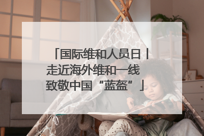 国际维和人员日丨走近海外维和一线 致敬中国“蓝盔”