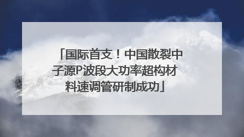 国际首支！中国散裂中子源P波段大功率超构材料速调管研制成功