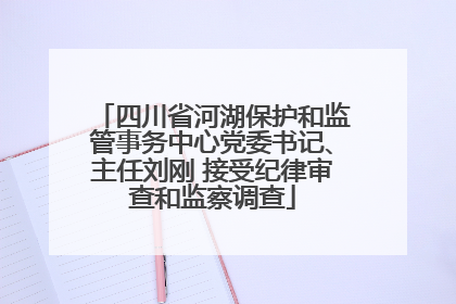 四川省河湖保护和监管事务中心党委书记、主任刘刚 接受纪律审查和监察调查