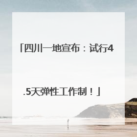 四川一地宣布：试行4.5天弹性工作制！
