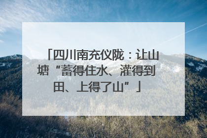 四川南充仪陇：让山塘“蓄得住水、灌得到田、上得了山”