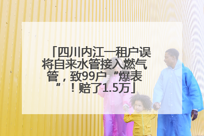四川内江一租户误将自来水管接入燃气管，致99户“爆表”！赔了1.5万