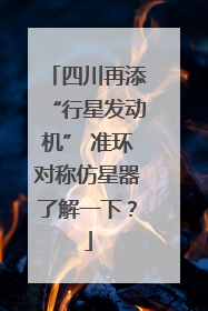 四川再添“行星发动机” 准环对称仿星器了解一下？