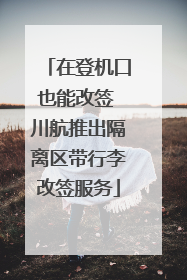 在登机口也能改签 川航推出隔离区带行李改签服务