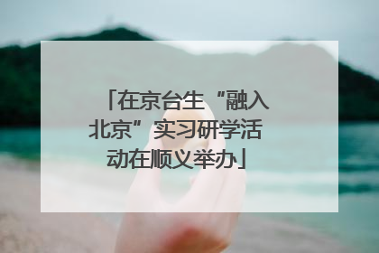 在京台生“融入北京”实习研学活动在顺义举办