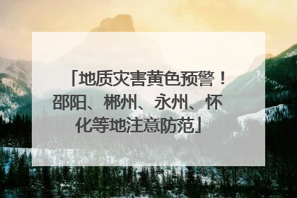 地质灾害黄色预警！邵阳、郴州、永州、怀化等地注意防范