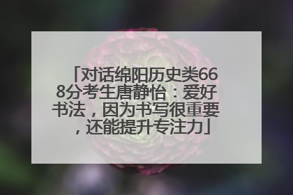 对话绵阳历史类668分考生唐静怡：爱好书法，因为书写很重要，还能提升专注力