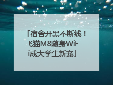 宿舍开黑不断线！飞猫M8随身WiFi成大学生新宠