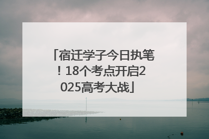宿迁学子今日执笔！18个考点开启2025高考大战