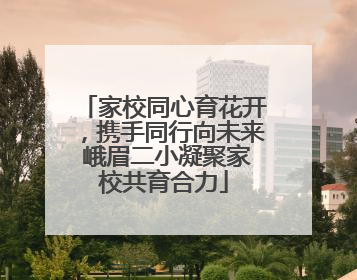 家校同心育花开，携手同行向未来 峨眉二小凝聚家校共育合力