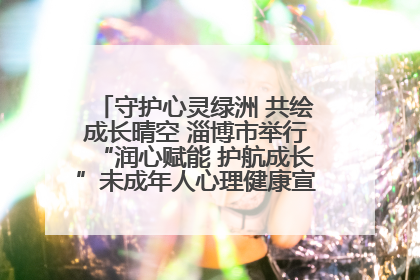 守护心灵绿洲 共绘成长晴空 淄博市举行“润心赋能 护航成长”未成年人心理健康宣传教育主题活动