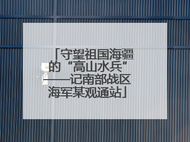 守望祖国海疆的“高山水兵”——记南部战区海军某观通站