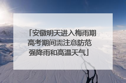 安徽明天进入梅雨期 高考期间需注意防范强降雨和高温天气