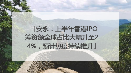 安永：上半年香港IPO筹资额全球占比大幅升至24%，预计热度持续推升