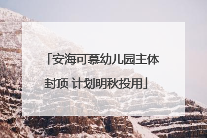 安海可慕幼儿园主体封顶 计划明秋投用