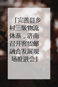 完善县乡村三级物流体系，济南召开客货邮融合发展现场推进会