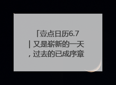 壹点日历6.7｜又是崭新的一天，过去的已成序章！周末早安
