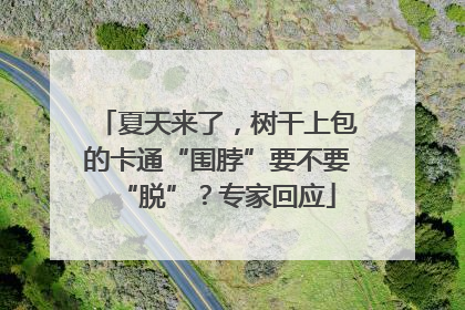 夏天来了，树干上包的卡通“围脖”要不要“脱”？专家回应