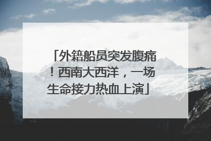 外籍船员突发腹痛！西南大西洋，一场生命接力热血上演