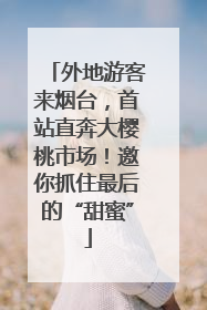 外地游客来烟台，首站直奔大樱桃市场！邀你抓住最后的“甜蜜”
