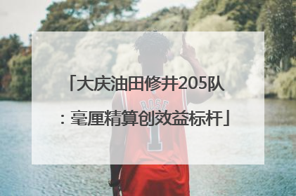 大庆油田修井205队：毫厘精算创效益标杆