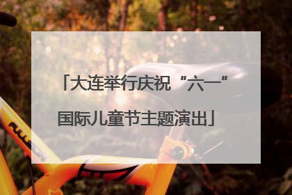 大连举行庆祝“六一”国际儿童节主题演出