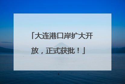 大连港口岸扩大开放，正式获批！