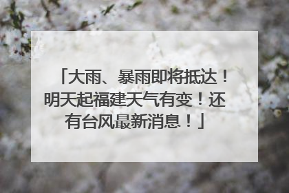 大雨、暴雨即将抵达！明天起福建天气有变！还有台风最新消息！