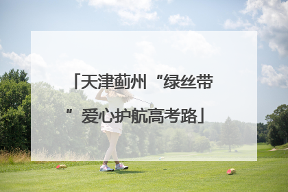 天津蓟州“绿丝带”爱心护航高考路